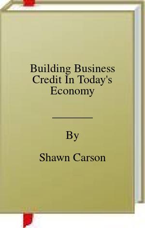 Building Business Credit In Today’s Economy by Shawn Carson – eBook Details